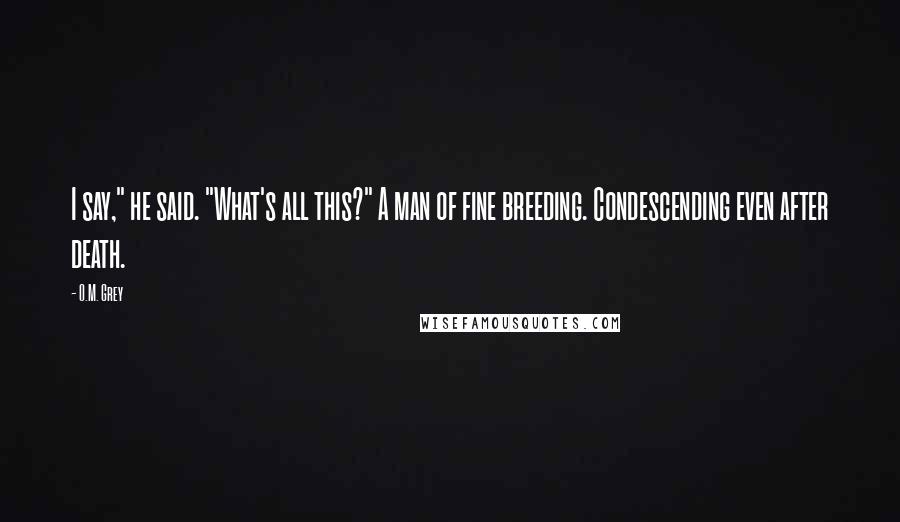 O.M. Grey Quotes: I say," he said. "What's all this?" A man of fine breeding. Condescending even after death.