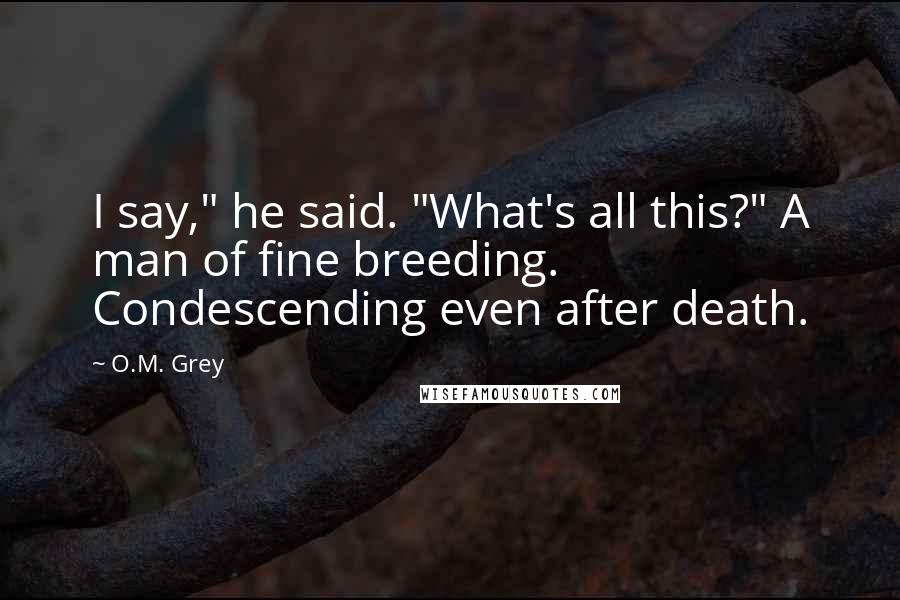 O.M. Grey Quotes: I say," he said. "What's all this?" A man of fine breeding. Condescending even after death.