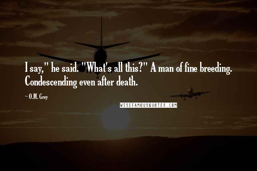 O.M. Grey Quotes: I say," he said. "What's all this?" A man of fine breeding. Condescending even after death.