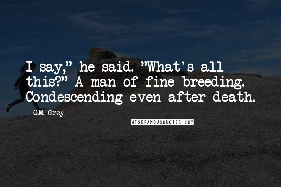 O.M. Grey Quotes: I say," he said. "What's all this?" A man of fine breeding. Condescending even after death.