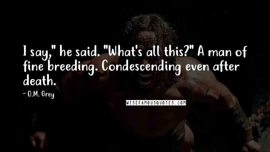 O.M. Grey Quotes: I say," he said. "What's all this?" A man of fine breeding. Condescending even after death.