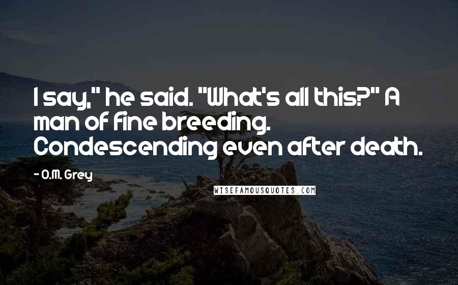 O.M. Grey Quotes: I say," he said. "What's all this?" A man of fine breeding. Condescending even after death.