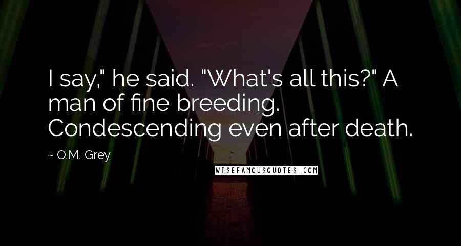 O.M. Grey Quotes: I say," he said. "What's all this?" A man of fine breeding. Condescending even after death.