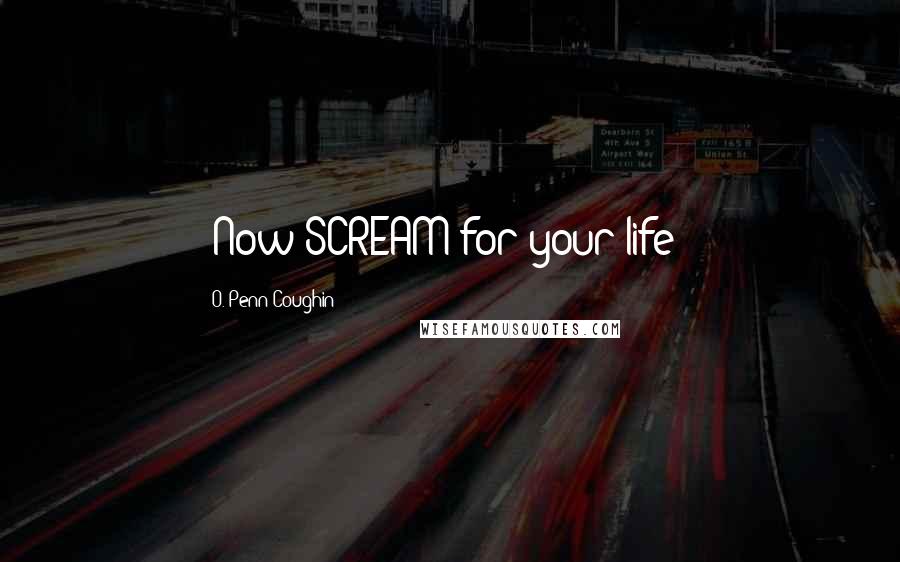 O. Penn-Coughin Quotes: [Now SCREAM for your life!]