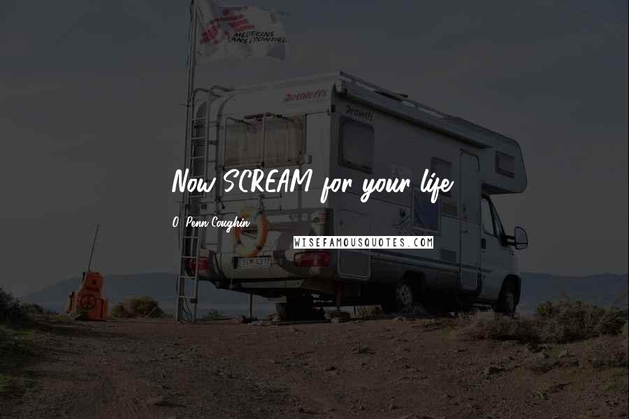 O. Penn-Coughin Quotes: [Now SCREAM for your life!]