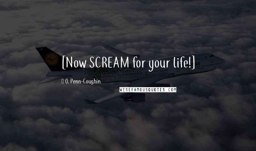 O. Penn-Coughin Quotes: [Now SCREAM for your life!]