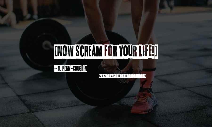 O. Penn-Coughin Quotes: [Now SCREAM for your life!]