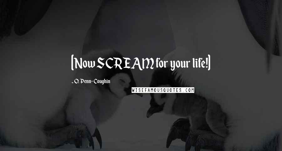 O. Penn-Coughin Quotes: [Now SCREAM for your life!]