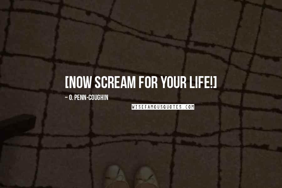 O. Penn-Coughin Quotes: [Now SCREAM for your life!]