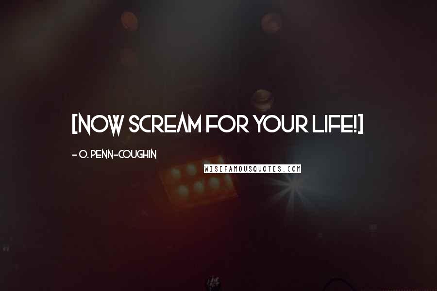 O. Penn-Coughin Quotes: [Now SCREAM for your life!]