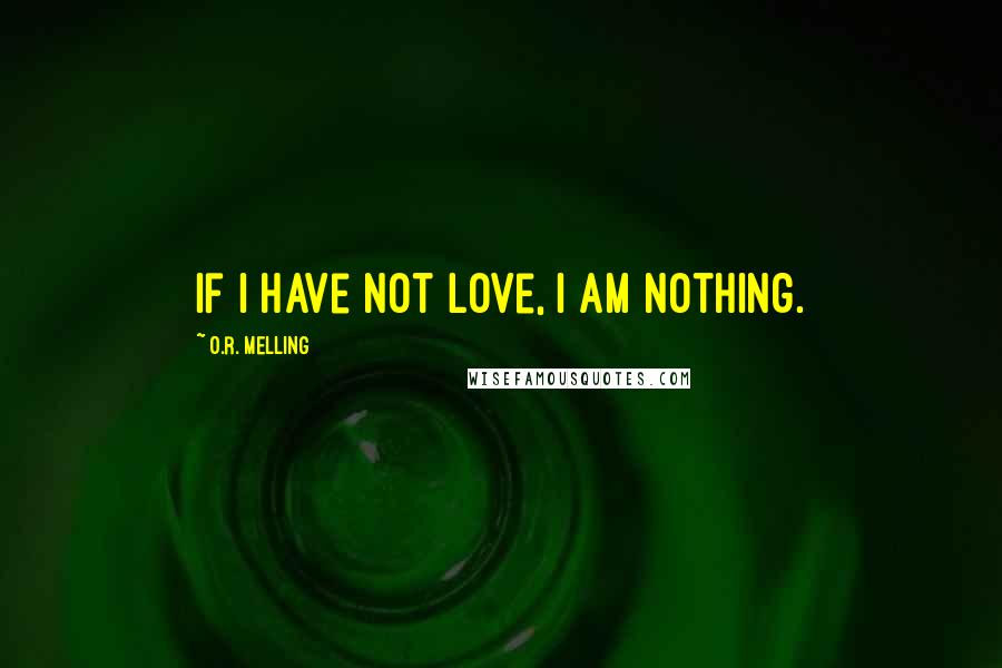 O.R. Melling Quotes: If I have not love, I am Nothing.