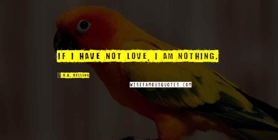 O.R. Melling Quotes: If I have not love, I am Nothing.