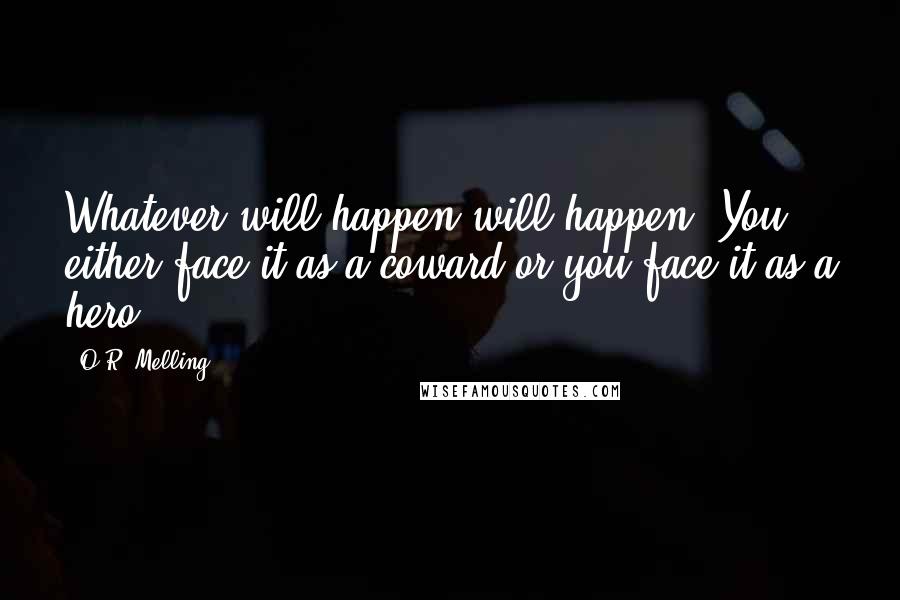 O.R. Melling Quotes: Whatever will happen will happen. You either face it as a coward or you face it as a hero.