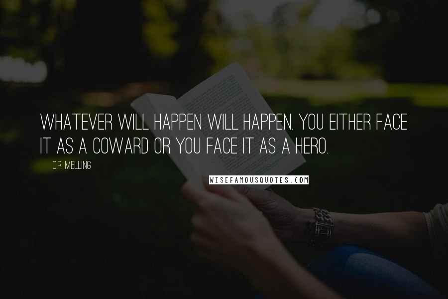 O.R. Melling Quotes: Whatever will happen will happen. You either face it as a coward or you face it as a hero.