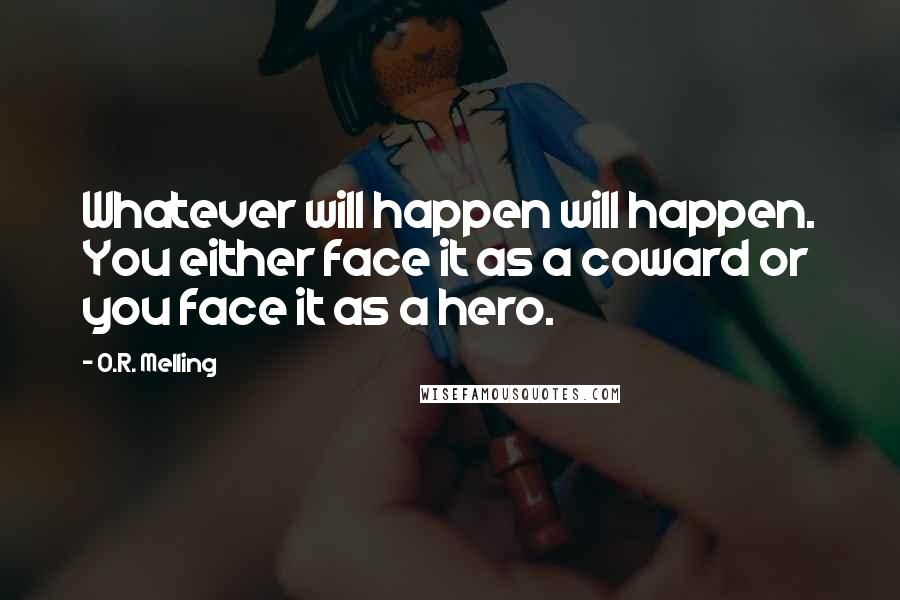 O.R. Melling Quotes: Whatever will happen will happen. You either face it as a coward or you face it as a hero.