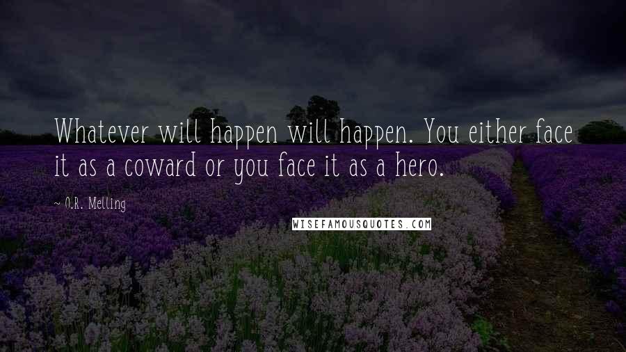 O.R. Melling Quotes: Whatever will happen will happen. You either face it as a coward or you face it as a hero.