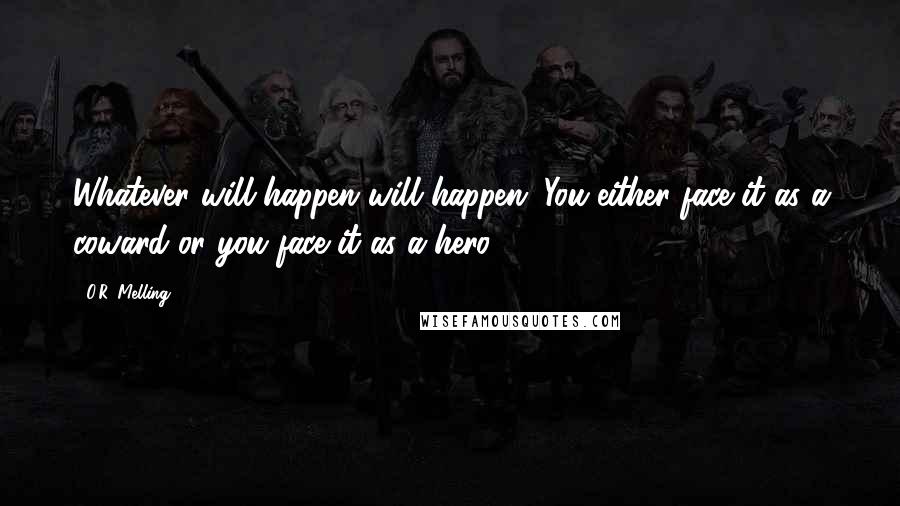 O.R. Melling Quotes: Whatever will happen will happen. You either face it as a coward or you face it as a hero.