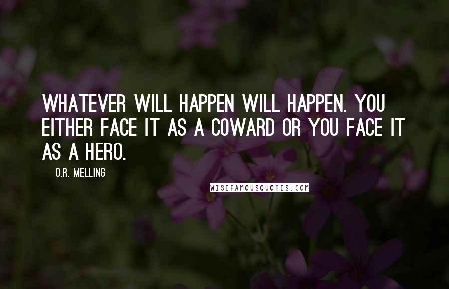 O.R. Melling Quotes: Whatever will happen will happen. You either face it as a coward or you face it as a hero.