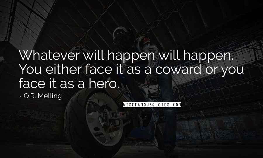 O.R. Melling Quotes: Whatever will happen will happen. You either face it as a coward or you face it as a hero.