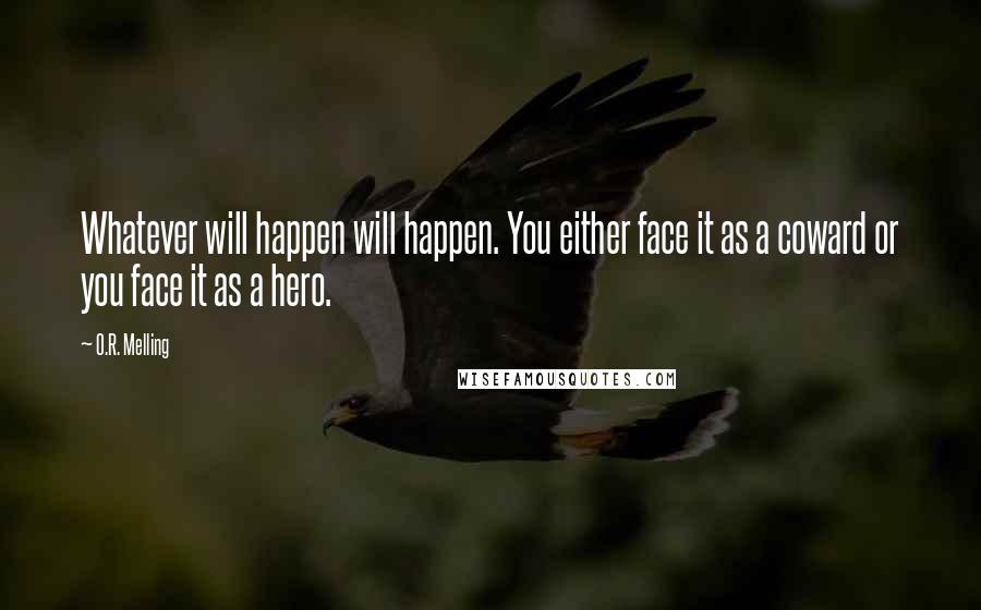 O.R. Melling Quotes: Whatever will happen will happen. You either face it as a coward or you face it as a hero.