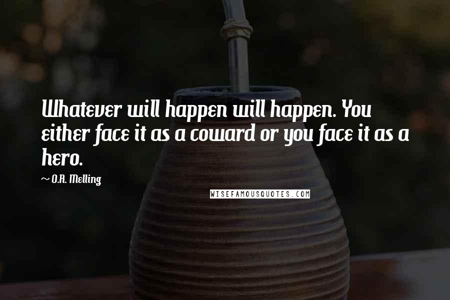 O.R. Melling Quotes: Whatever will happen will happen. You either face it as a coward or you face it as a hero.