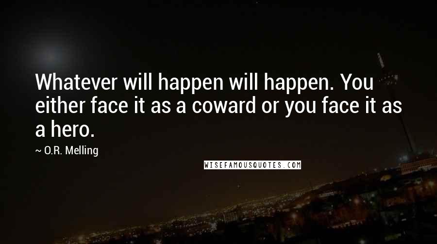 O.R. Melling Quotes: Whatever will happen will happen. You either face it as a coward or you face it as a hero.