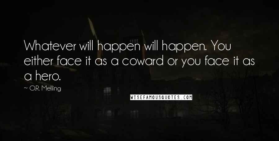 O.R. Melling Quotes: Whatever will happen will happen. You either face it as a coward or you face it as a hero.