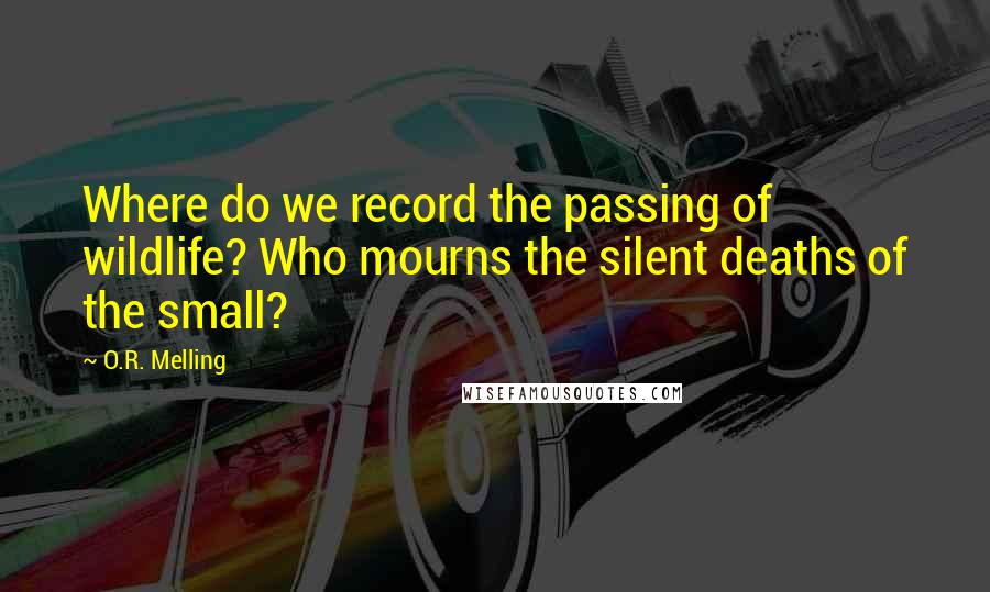 O.R. Melling Quotes: Where do we record the passing of wildlife? Who mourns the silent deaths of the small?