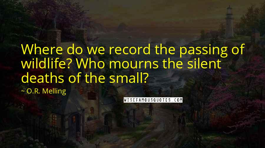 O.R. Melling Quotes: Where do we record the passing of wildlife? Who mourns the silent deaths of the small?