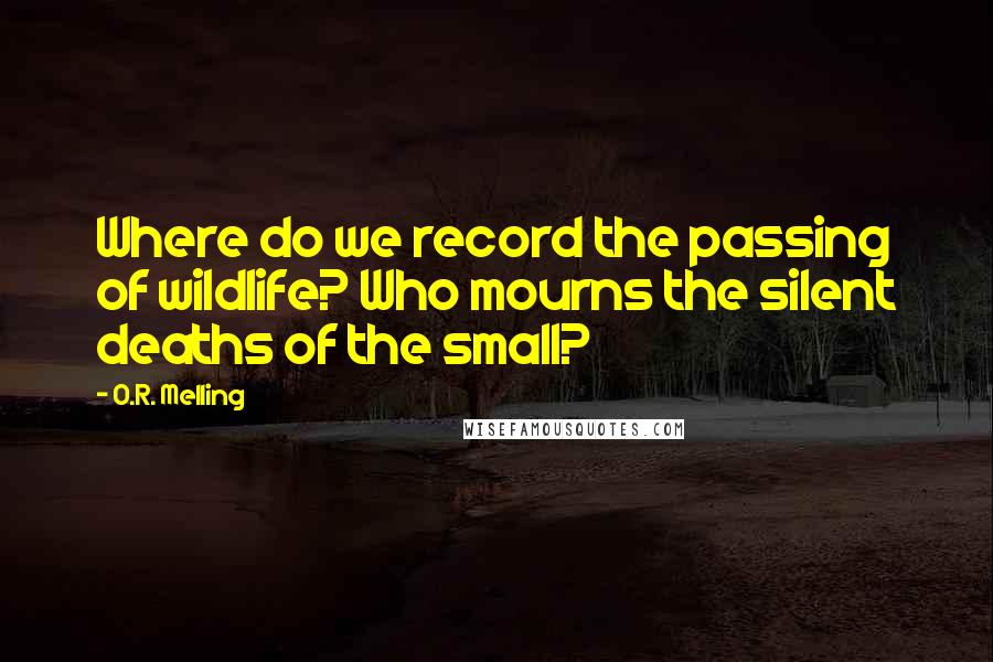 O.R. Melling Quotes: Where do we record the passing of wildlife? Who mourns the silent deaths of the small?