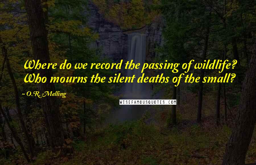 O.R. Melling Quotes: Where do we record the passing of wildlife? Who mourns the silent deaths of the small?