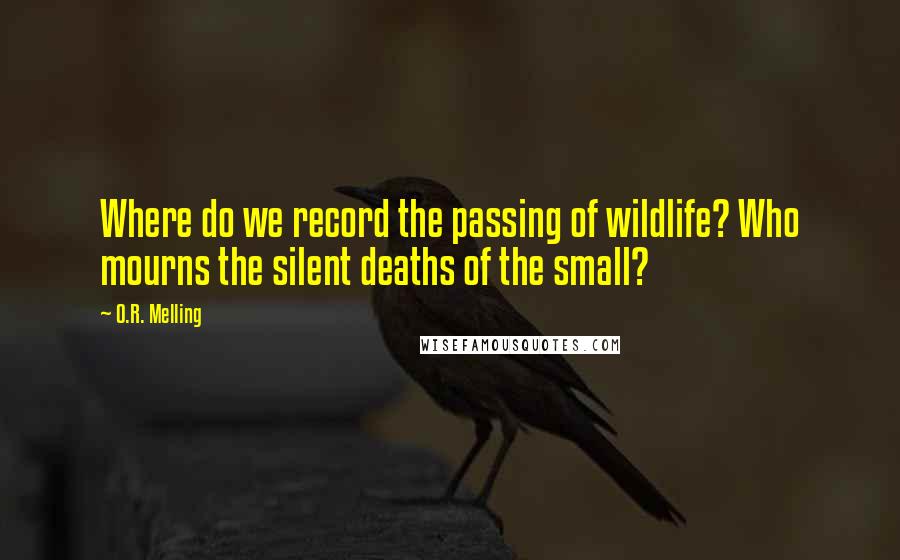 O.R. Melling Quotes: Where do we record the passing of wildlife? Who mourns the silent deaths of the small?