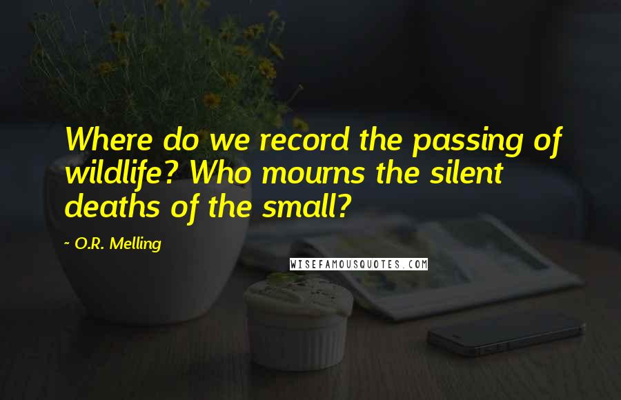 O.R. Melling Quotes: Where do we record the passing of wildlife? Who mourns the silent deaths of the small?