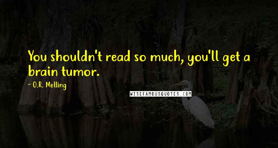 O.R. Melling Quotes: You shouldn't read so much, you'll get a brain tumor.