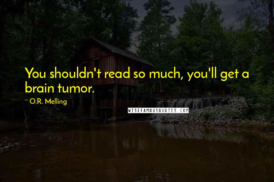 O.R. Melling Quotes: You shouldn't read so much, you'll get a brain tumor.