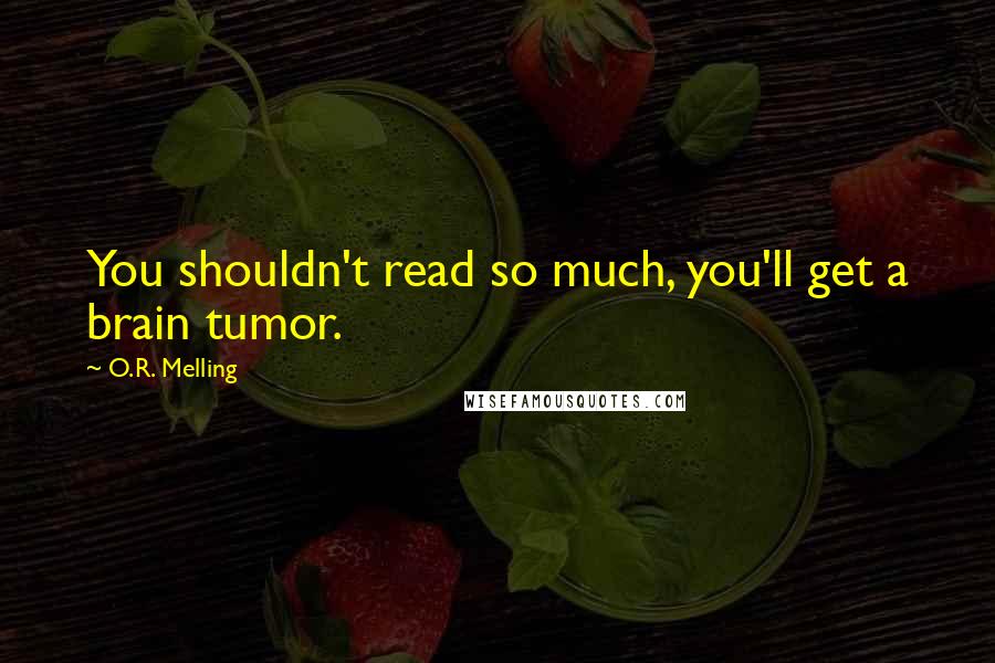 O.R. Melling Quotes: You shouldn't read so much, you'll get a brain tumor.