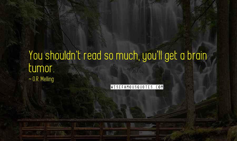 O.R. Melling Quotes: You shouldn't read so much, you'll get a brain tumor.