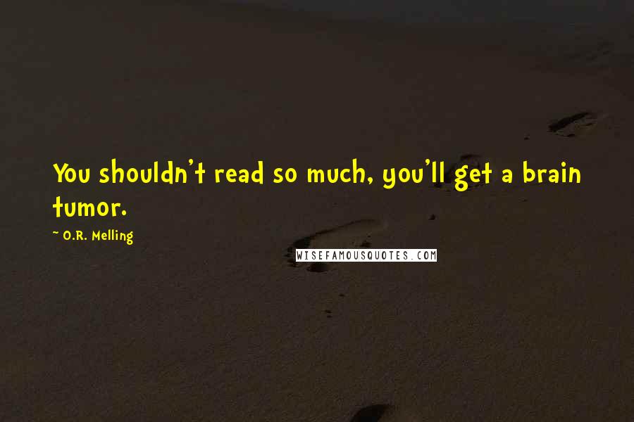 O.R. Melling Quotes: You shouldn't read so much, you'll get a brain tumor.