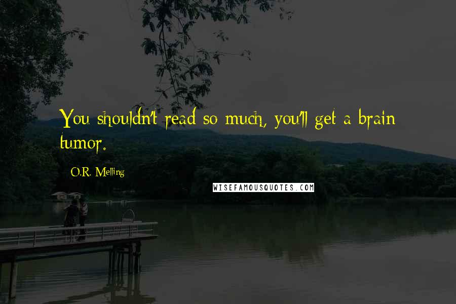 O.R. Melling Quotes: You shouldn't read so much, you'll get a brain tumor.