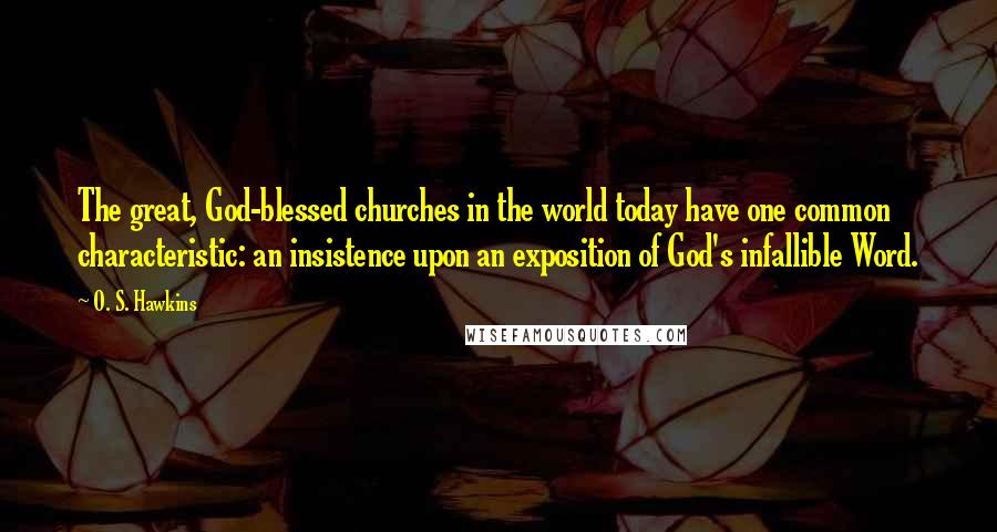 O. S. Hawkins Quotes: The great, God-blessed churches in the world today have one common characteristic: an insistence upon an exposition of God's infallible Word.