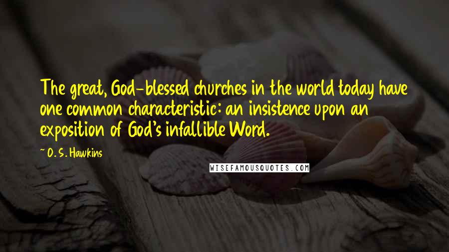 O. S. Hawkins Quotes: The great, God-blessed churches in the world today have one common characteristic: an insistence upon an exposition of God's infallible Word.