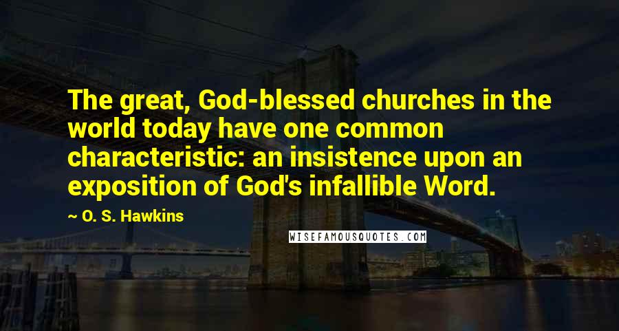 O. S. Hawkins Quotes: The great, God-blessed churches in the world today have one common characteristic: an insistence upon an exposition of God's infallible Word.