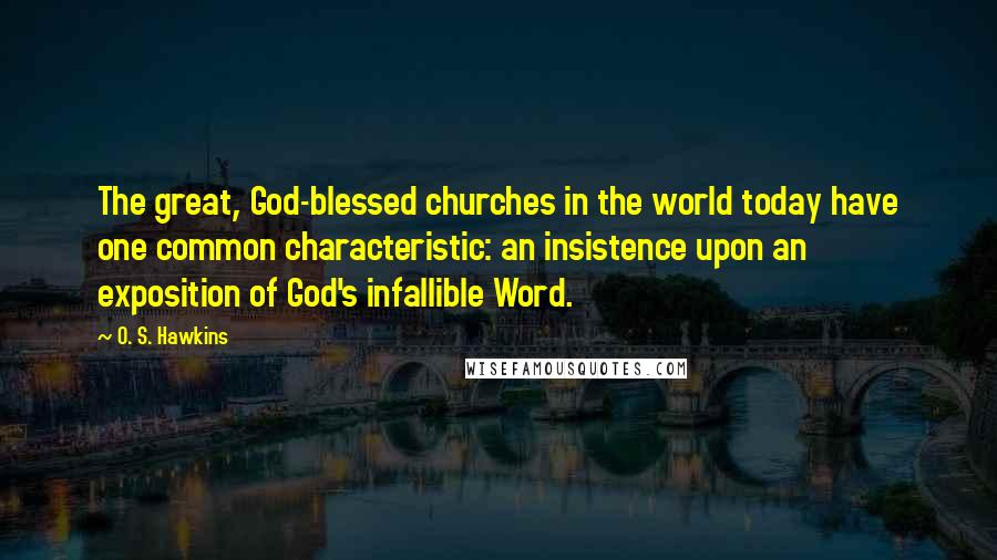 O. S. Hawkins Quotes: The great, God-blessed churches in the world today have one common characteristic: an insistence upon an exposition of God's infallible Word.