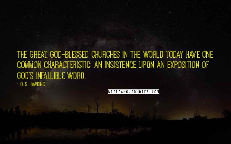 O. S. Hawkins Quotes: The great, God-blessed churches in the world today have one common characteristic: an insistence upon an exposition of God's infallible Word.