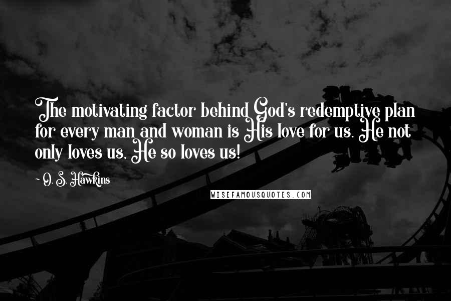 O. S. Hawkins Quotes: The motivating factor behind God's redemptive plan for every man and woman is His love for us. He not only loves us, He so loves us!
