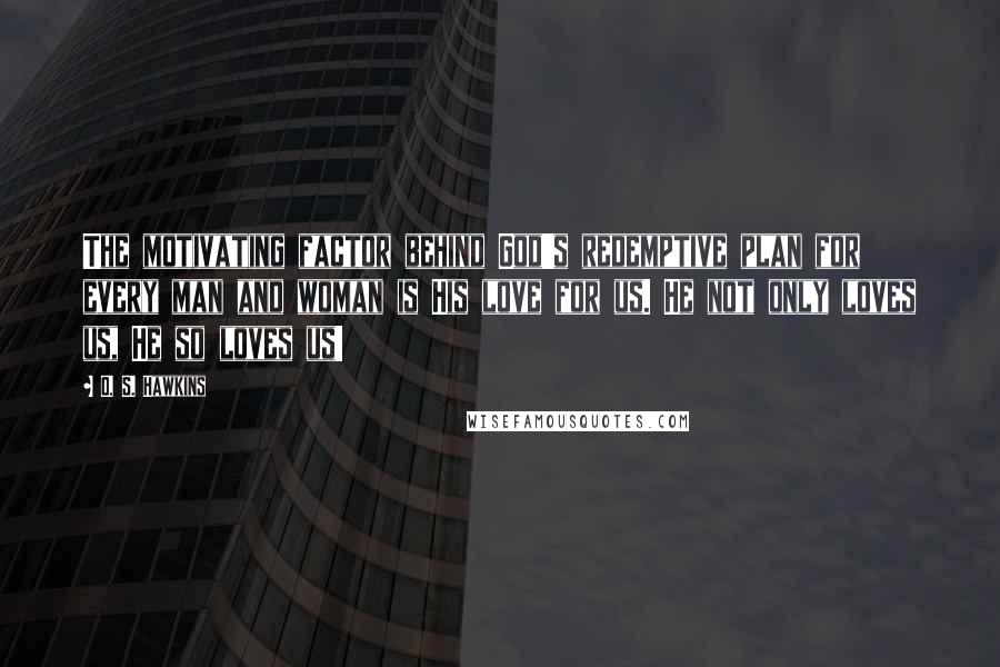 O. S. Hawkins Quotes: The motivating factor behind God's redemptive plan for every man and woman is His love for us. He not only loves us, He so loves us!