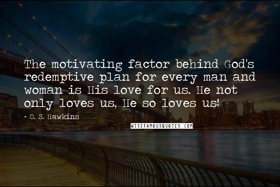 O. S. Hawkins Quotes: The motivating factor behind God's redemptive plan for every man and woman is His love for us. He not only loves us, He so loves us!