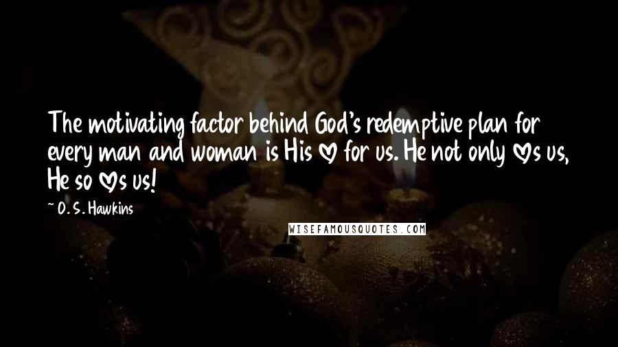 O. S. Hawkins Quotes: The motivating factor behind God's redemptive plan for every man and woman is His love for us. He not only loves us, He so loves us!