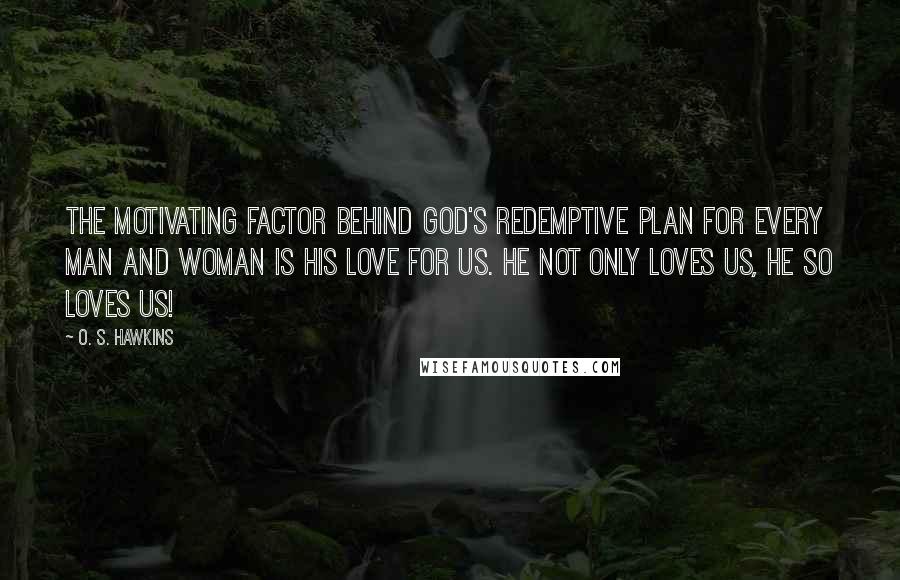 O. S. Hawkins Quotes: The motivating factor behind God's redemptive plan for every man and woman is His love for us. He not only loves us, He so loves us!