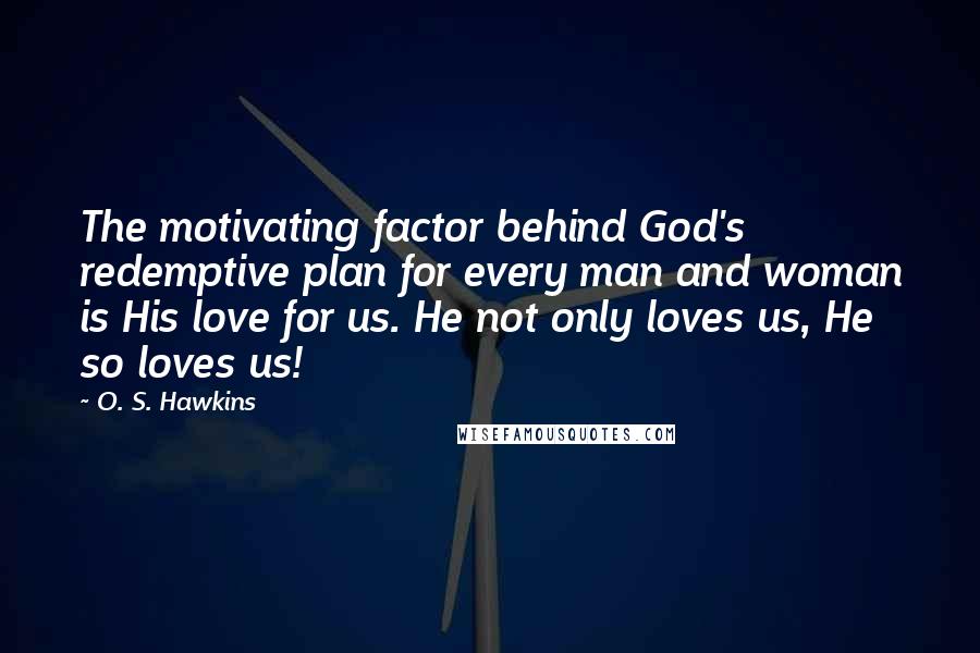O. S. Hawkins Quotes: The motivating factor behind God's redemptive plan for every man and woman is His love for us. He not only loves us, He so loves us!